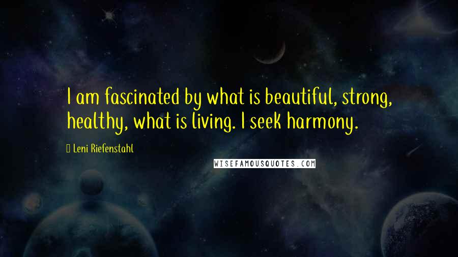 Leni Riefenstahl Quotes: I am fascinated by what is beautiful, strong, healthy, what is living. I seek harmony.