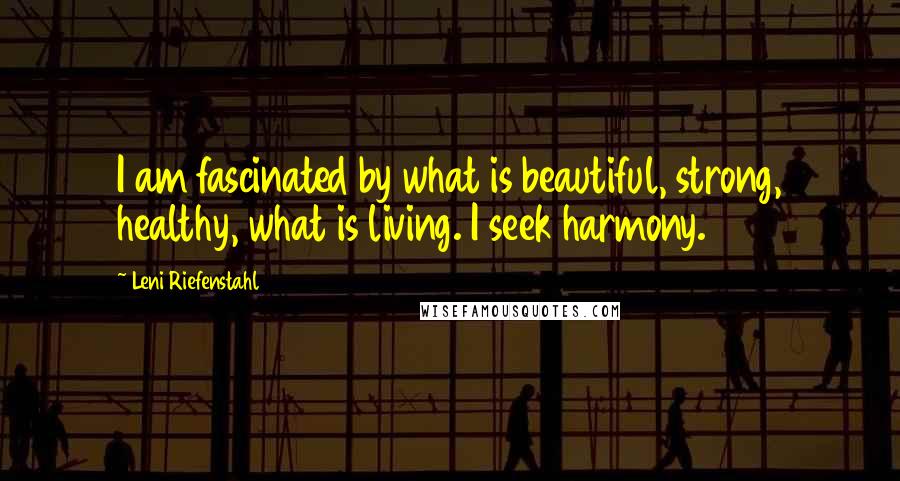 Leni Riefenstahl Quotes: I am fascinated by what is beautiful, strong, healthy, what is living. I seek harmony.
