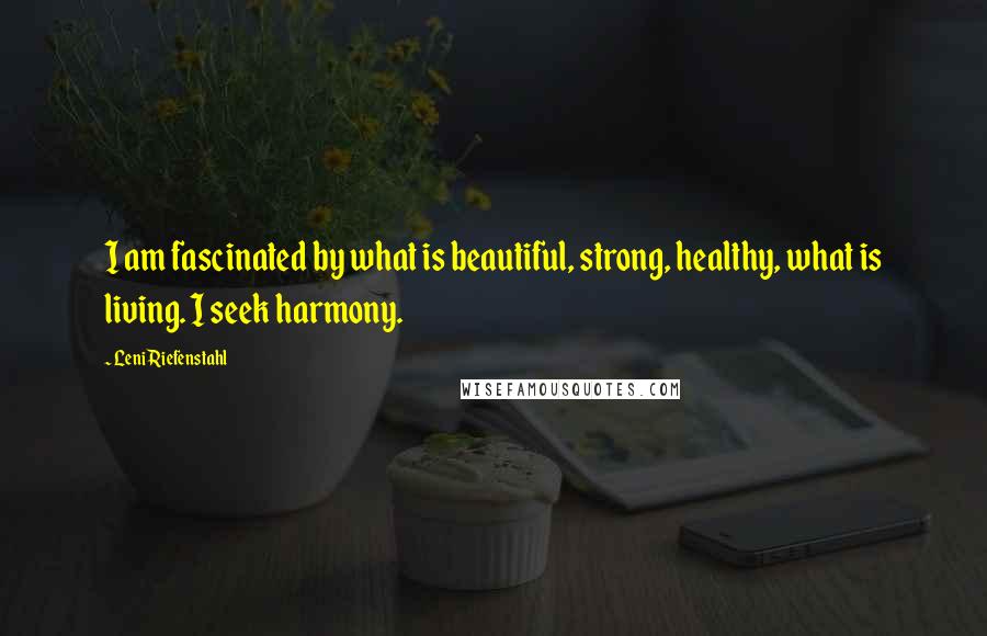 Leni Riefenstahl Quotes: I am fascinated by what is beautiful, strong, healthy, what is living. I seek harmony.