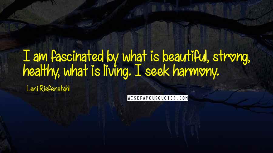 Leni Riefenstahl Quotes: I am fascinated by what is beautiful, strong, healthy, what is living. I seek harmony.