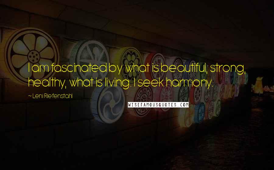 Leni Riefenstahl Quotes: I am fascinated by what is beautiful, strong, healthy, what is living. I seek harmony.