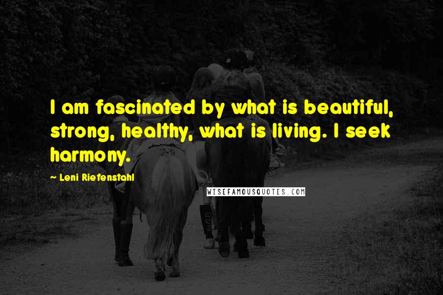 Leni Riefenstahl Quotes: I am fascinated by what is beautiful, strong, healthy, what is living. I seek harmony.