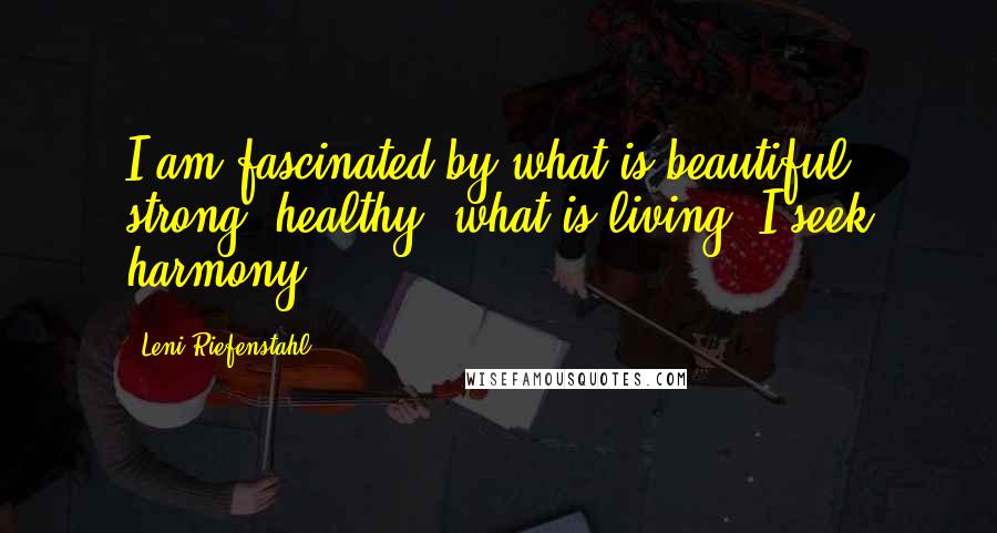 Leni Riefenstahl Quotes: I am fascinated by what is beautiful, strong, healthy, what is living. I seek harmony.
