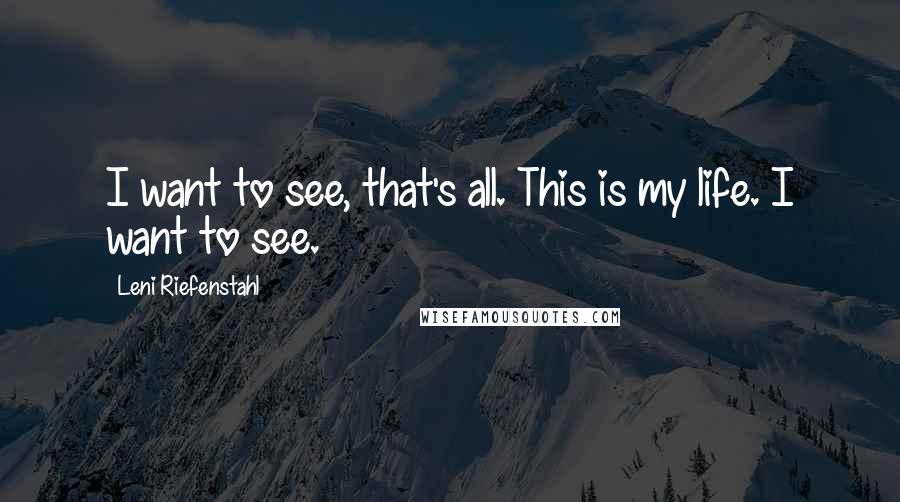 Leni Riefenstahl Quotes: I want to see, that's all. This is my life. I want to see.