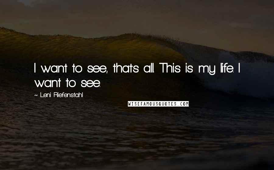 Leni Riefenstahl Quotes: I want to see, that's all. This is my life. I want to see.