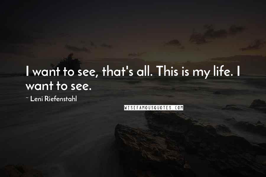 Leni Riefenstahl Quotes: I want to see, that's all. This is my life. I want to see.