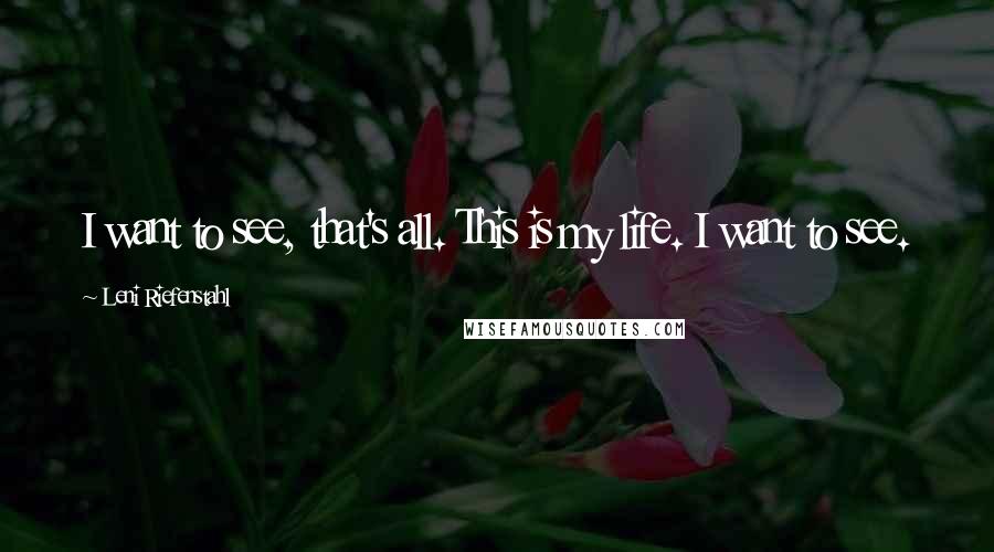 Leni Riefenstahl Quotes: I want to see, that's all. This is my life. I want to see.