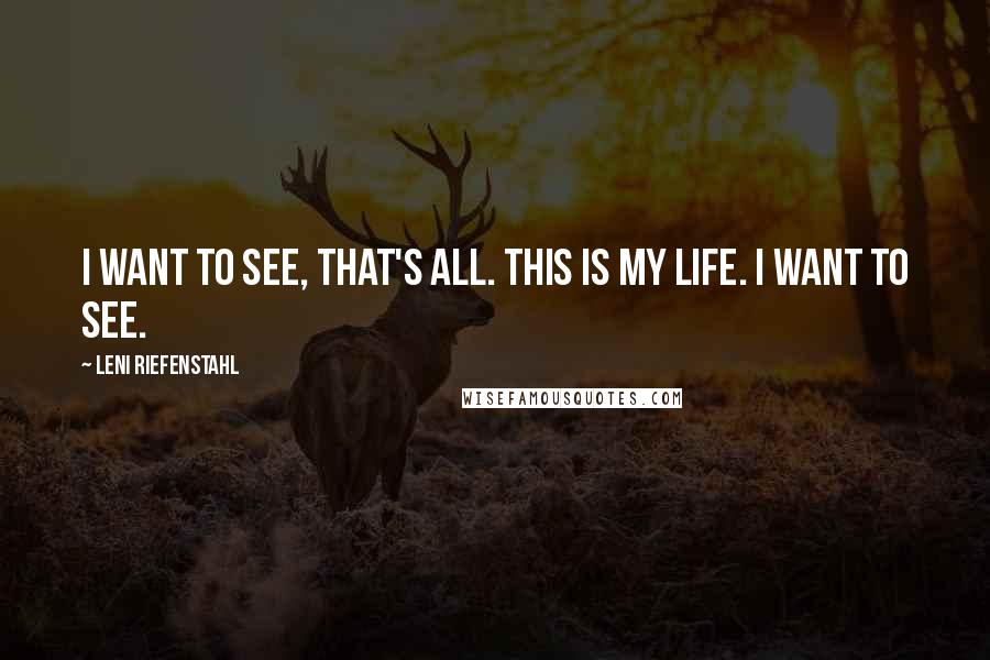 Leni Riefenstahl Quotes: I want to see, that's all. This is my life. I want to see.