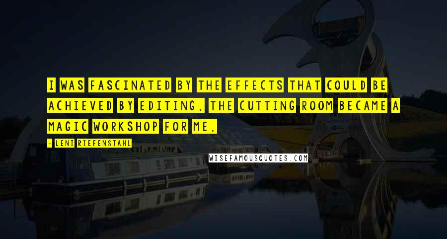 Leni Riefenstahl Quotes: I was fascinated by the effects that could be achieved by editing. The cutting room became a magic workshop for me.