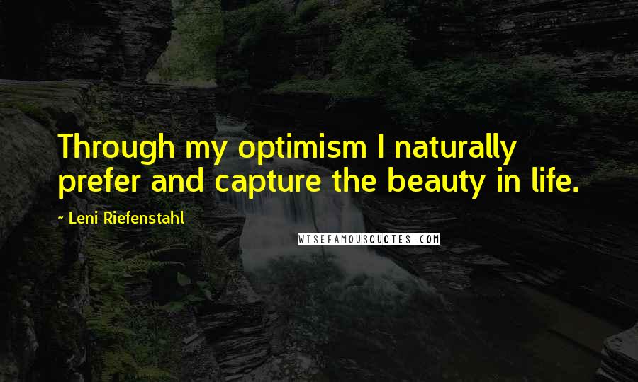 Leni Riefenstahl Quotes: Through my optimism I naturally prefer and capture the beauty in life.