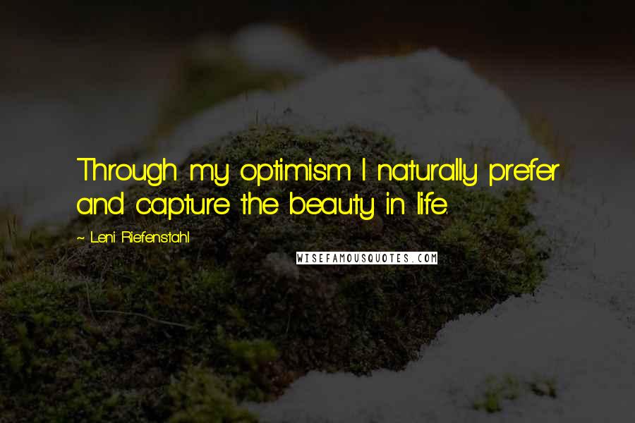 Leni Riefenstahl Quotes: Through my optimism I naturally prefer and capture the beauty in life.