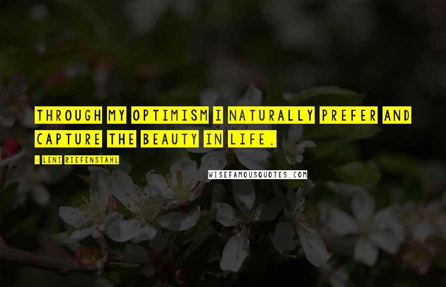 Leni Riefenstahl Quotes: Through my optimism I naturally prefer and capture the beauty in life.