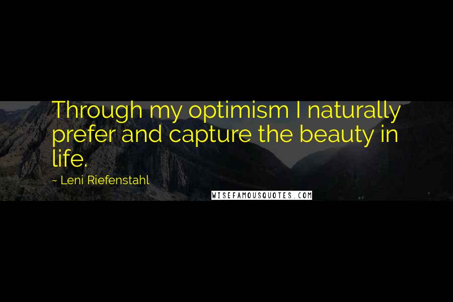 Leni Riefenstahl Quotes: Through my optimism I naturally prefer and capture the beauty in life.