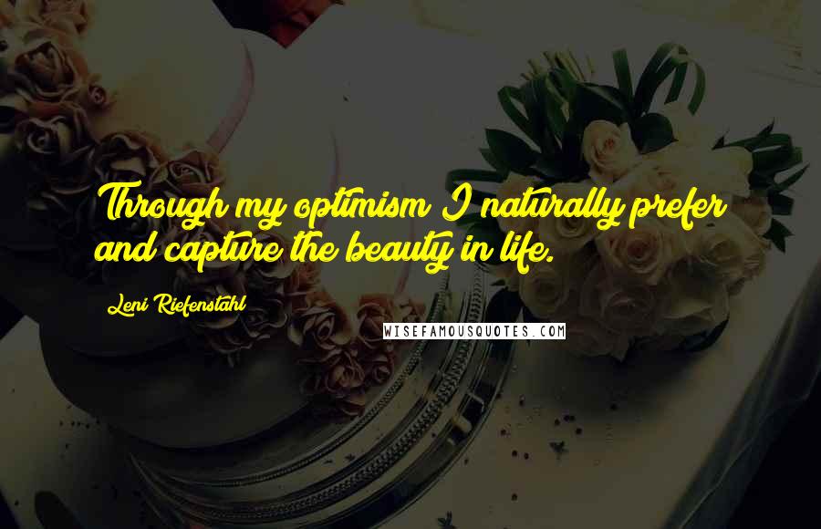 Leni Riefenstahl Quotes: Through my optimism I naturally prefer and capture the beauty in life.