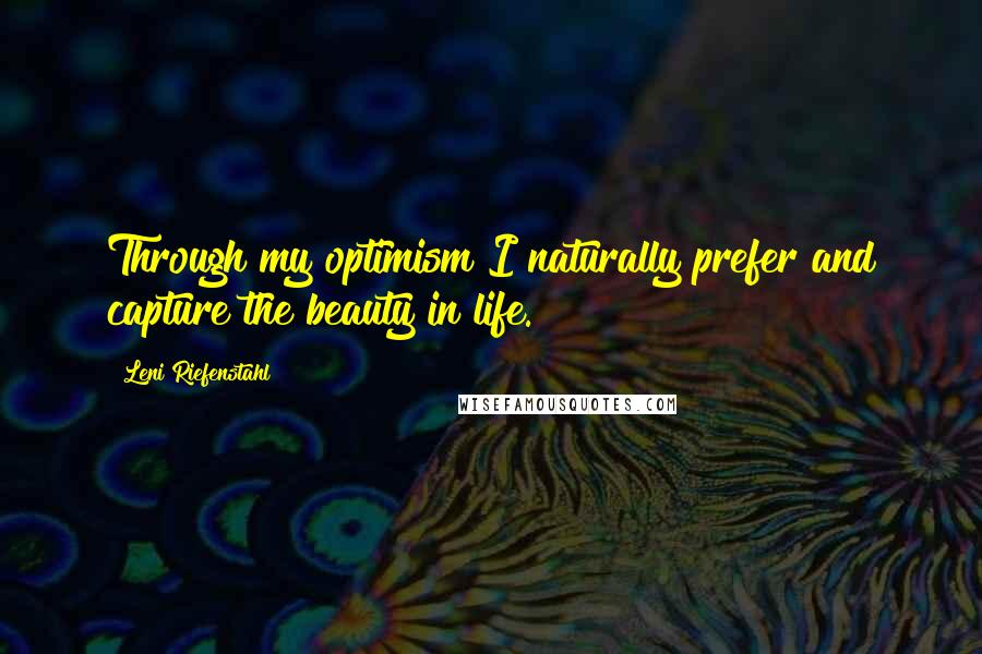 Leni Riefenstahl Quotes: Through my optimism I naturally prefer and capture the beauty in life.