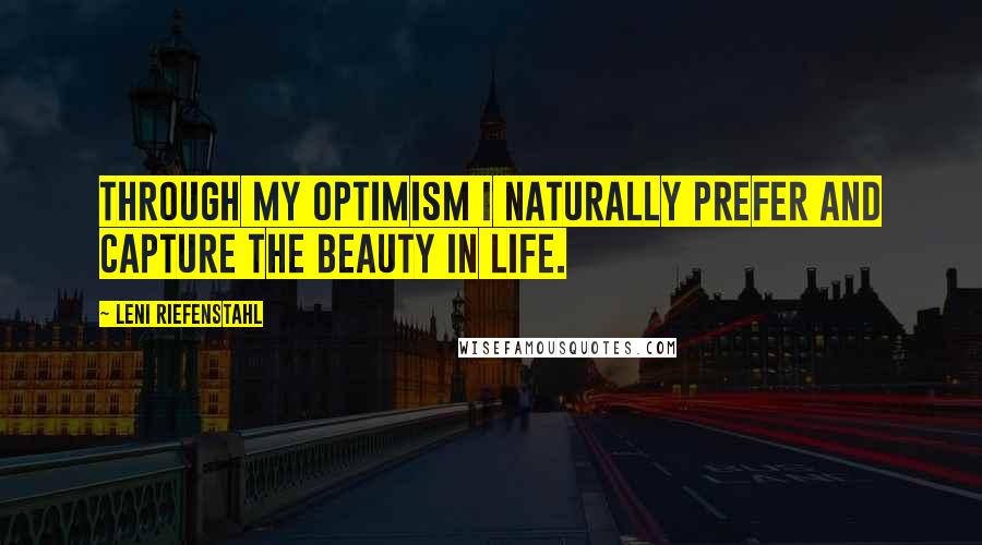 Leni Riefenstahl Quotes: Through my optimism I naturally prefer and capture the beauty in life.