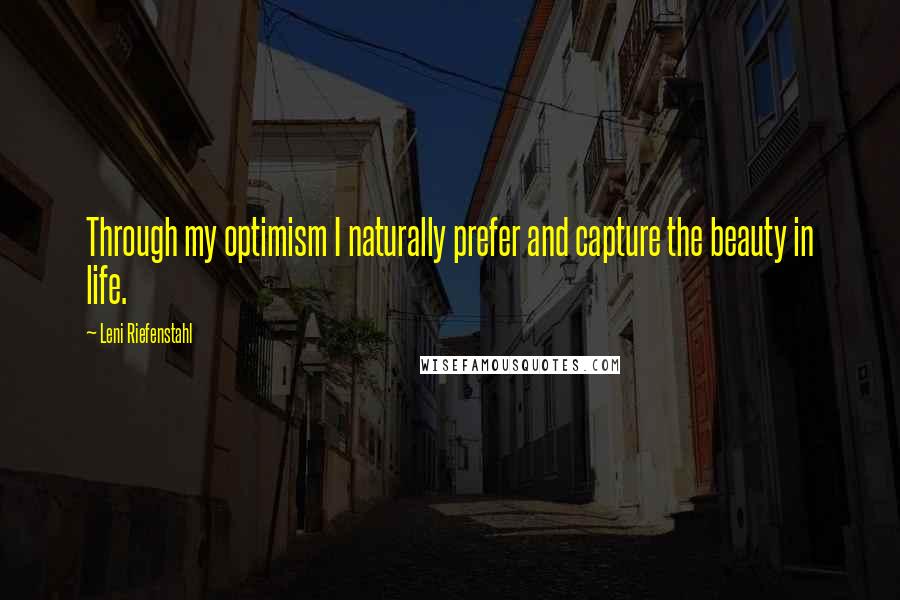 Leni Riefenstahl Quotes: Through my optimism I naturally prefer and capture the beauty in life.