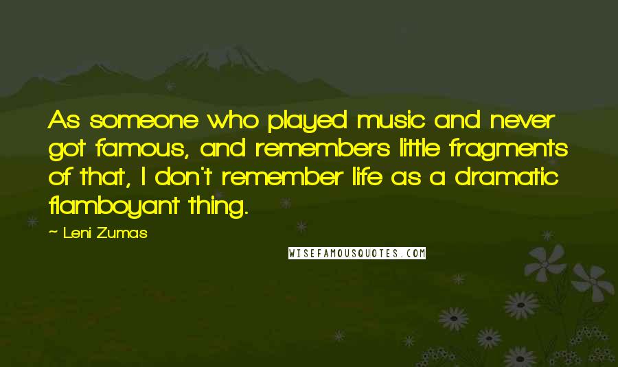 Leni Zumas Quotes: As someone who played music and never got famous, and remembers little fragments of that, I don't remember life as a dramatic flamboyant thing.