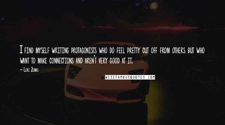 Leni Zumas Quotes: I find myself writing protagonists who do feel pretty cut off from others but who want to make connections and aren't very good at it.