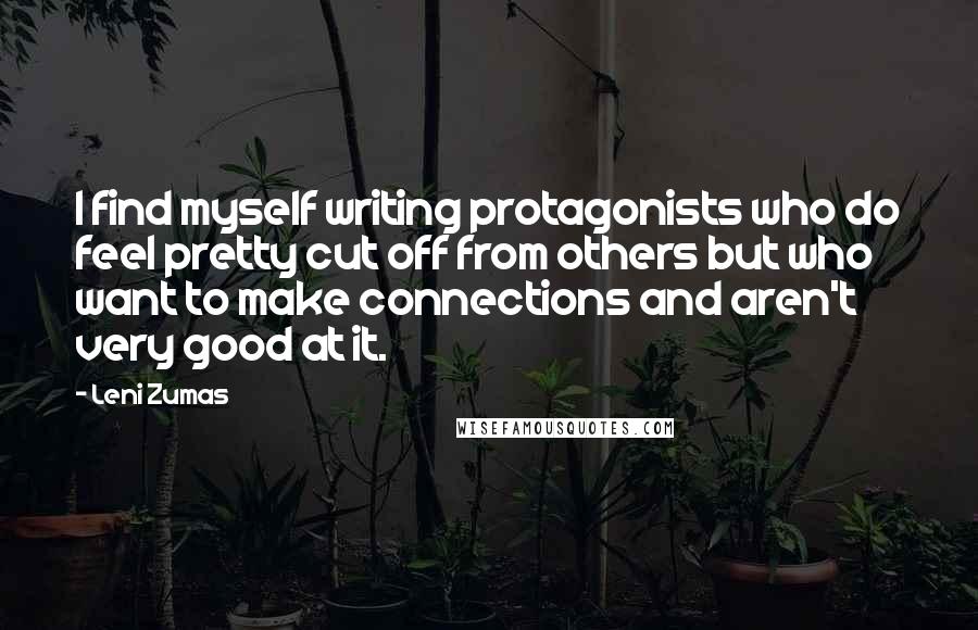 Leni Zumas Quotes: I find myself writing protagonists who do feel pretty cut off from others but who want to make connections and aren't very good at it.