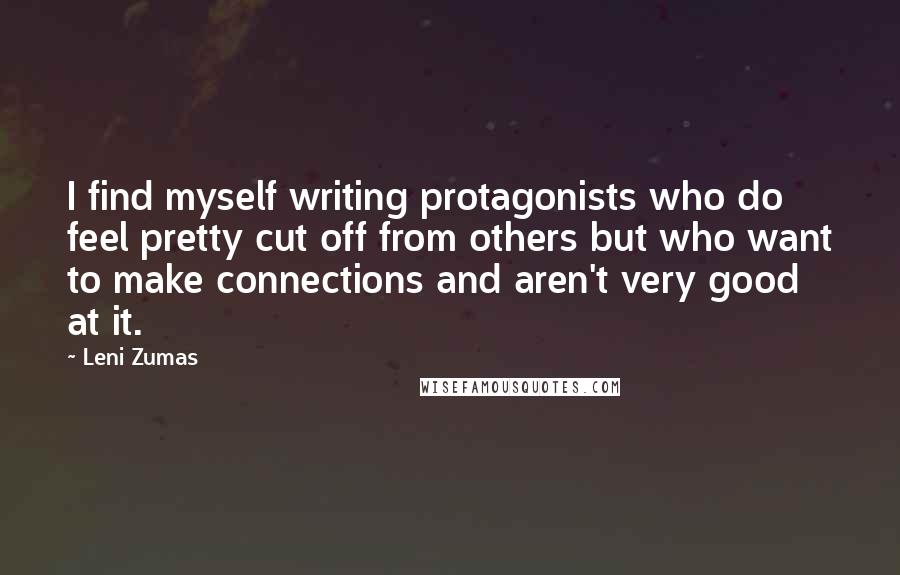 Leni Zumas Quotes: I find myself writing protagonists who do feel pretty cut off from others but who want to make connections and aren't very good at it.