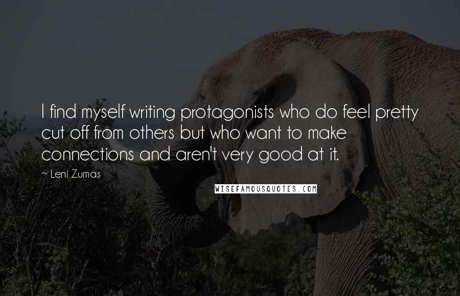 Leni Zumas Quotes: I find myself writing protagonists who do feel pretty cut off from others but who want to make connections and aren't very good at it.