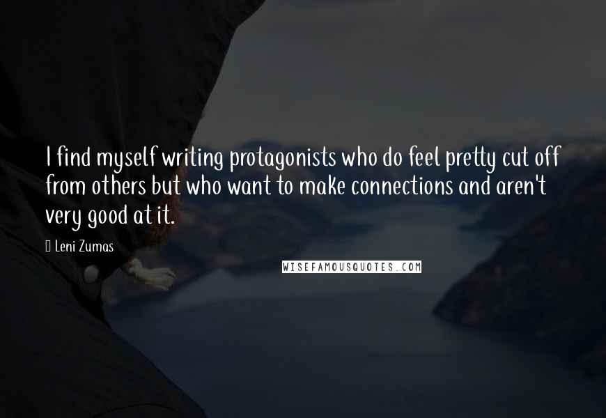 Leni Zumas Quotes: I find myself writing protagonists who do feel pretty cut off from others but who want to make connections and aren't very good at it.