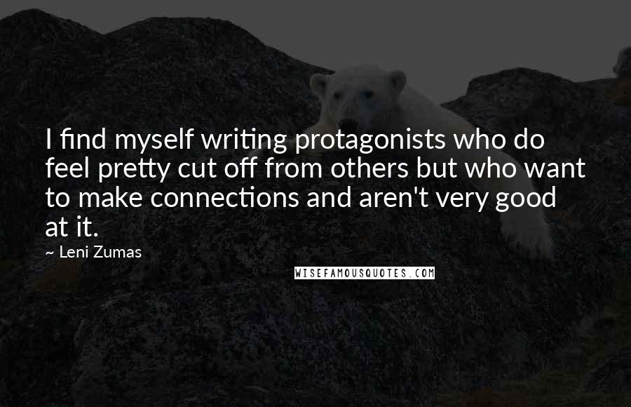 Leni Zumas Quotes: I find myself writing protagonists who do feel pretty cut off from others but who want to make connections and aren't very good at it.