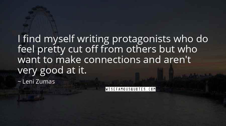 Leni Zumas Quotes: I find myself writing protagonists who do feel pretty cut off from others but who want to make connections and aren't very good at it.