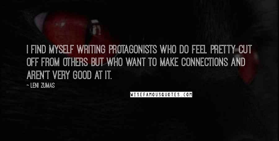 Leni Zumas Quotes: I find myself writing protagonists who do feel pretty cut off from others but who want to make connections and aren't very good at it.