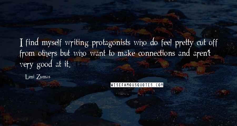 Leni Zumas Quotes: I find myself writing protagonists who do feel pretty cut off from others but who want to make connections and aren't very good at it.