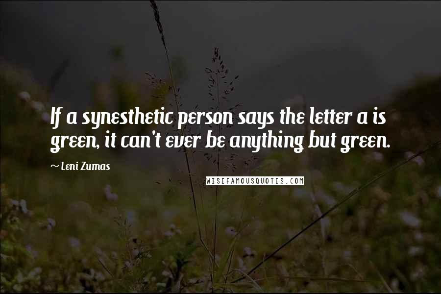 Leni Zumas Quotes: If a synesthetic person says the letter a is green, it can't ever be anything but green.