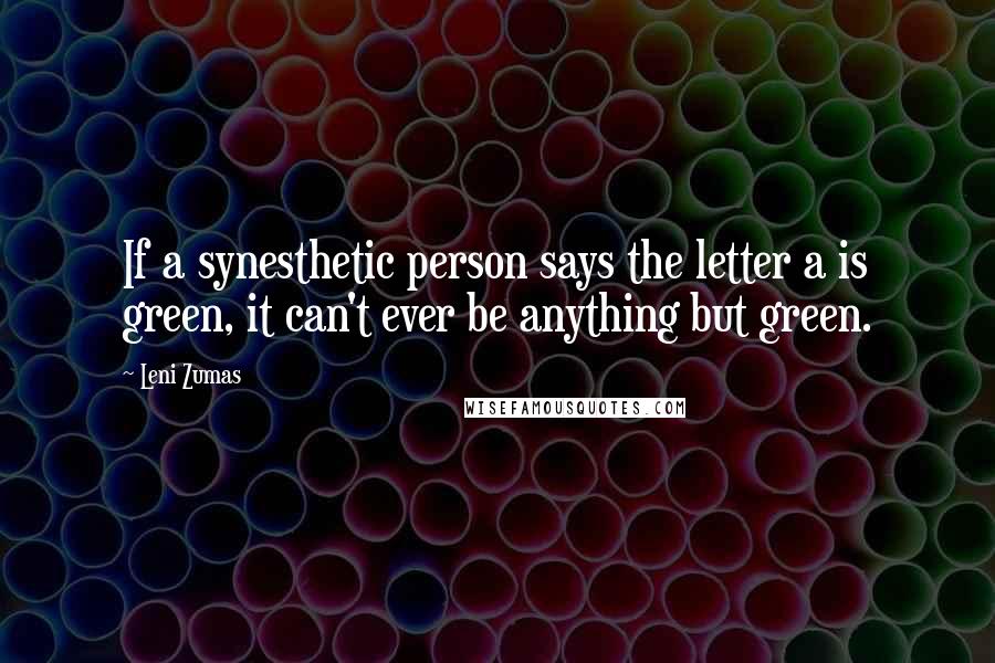 Leni Zumas Quotes: If a synesthetic person says the letter a is green, it can't ever be anything but green.