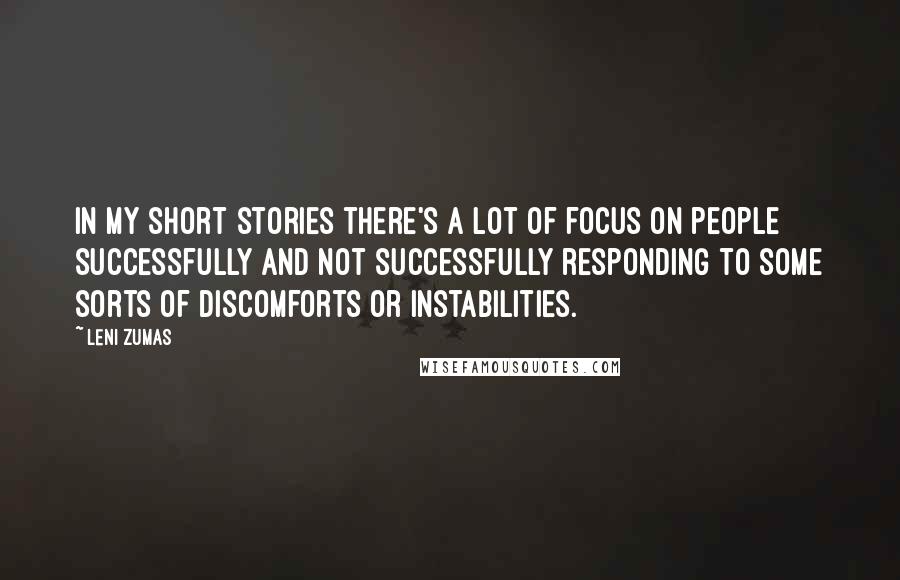 Leni Zumas Quotes: In my short stories there's a lot of focus on people successfully and not successfully responding to some sorts of discomforts or instabilities.