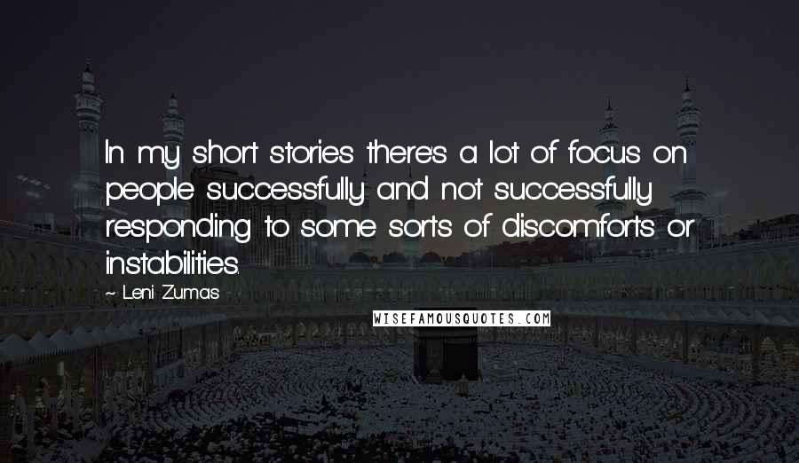 Leni Zumas Quotes: In my short stories there's a lot of focus on people successfully and not successfully responding to some sorts of discomforts or instabilities.