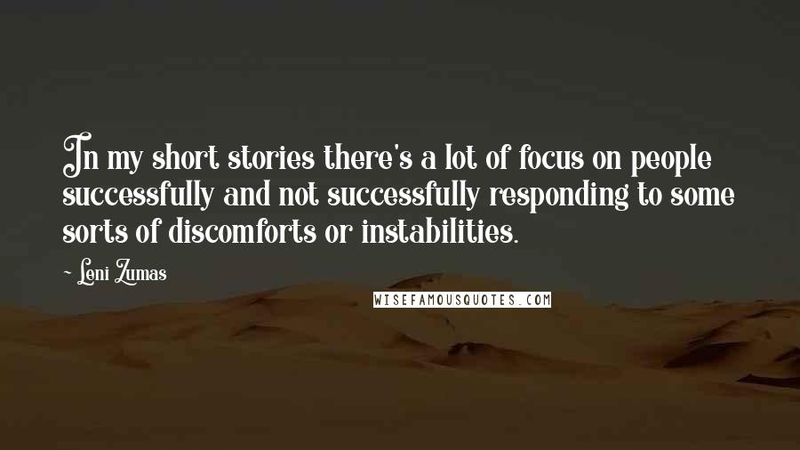 Leni Zumas Quotes: In my short stories there's a lot of focus on people successfully and not successfully responding to some sorts of discomforts or instabilities.