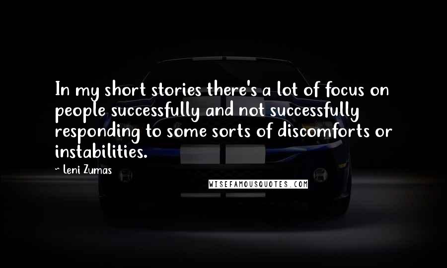 Leni Zumas Quotes: In my short stories there's a lot of focus on people successfully and not successfully responding to some sorts of discomforts or instabilities.