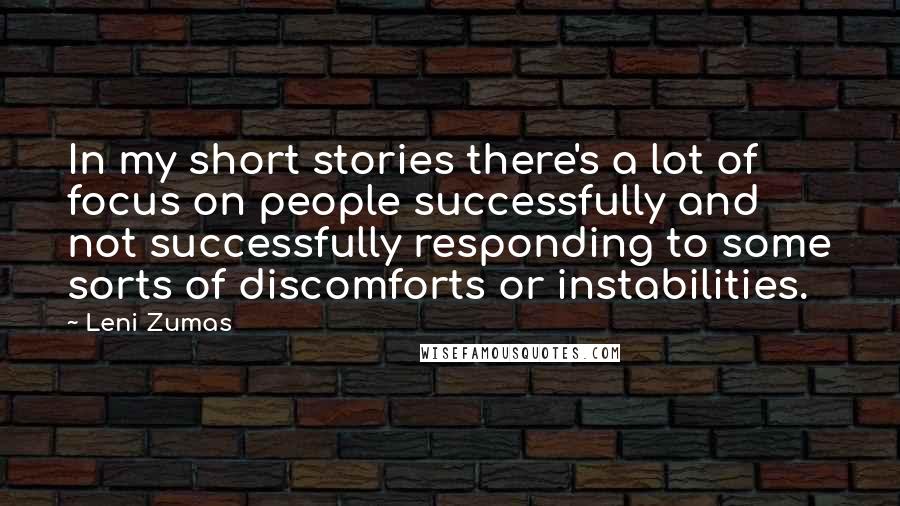 Leni Zumas Quotes: In my short stories there's a lot of focus on people successfully and not successfully responding to some sorts of discomforts or instabilities.