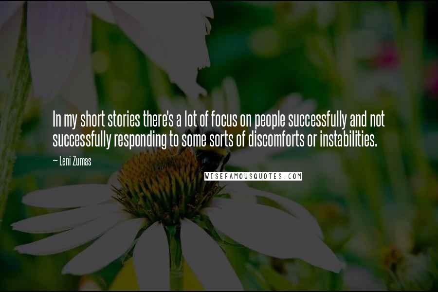 Leni Zumas Quotes: In my short stories there's a lot of focus on people successfully and not successfully responding to some sorts of discomforts or instabilities.