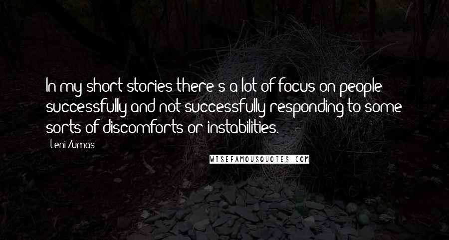 Leni Zumas Quotes: In my short stories there's a lot of focus on people successfully and not successfully responding to some sorts of discomforts or instabilities.