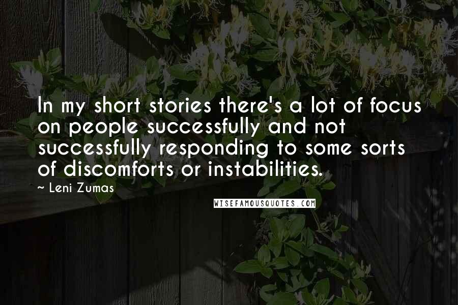 Leni Zumas Quotes: In my short stories there's a lot of focus on people successfully and not successfully responding to some sorts of discomforts or instabilities.