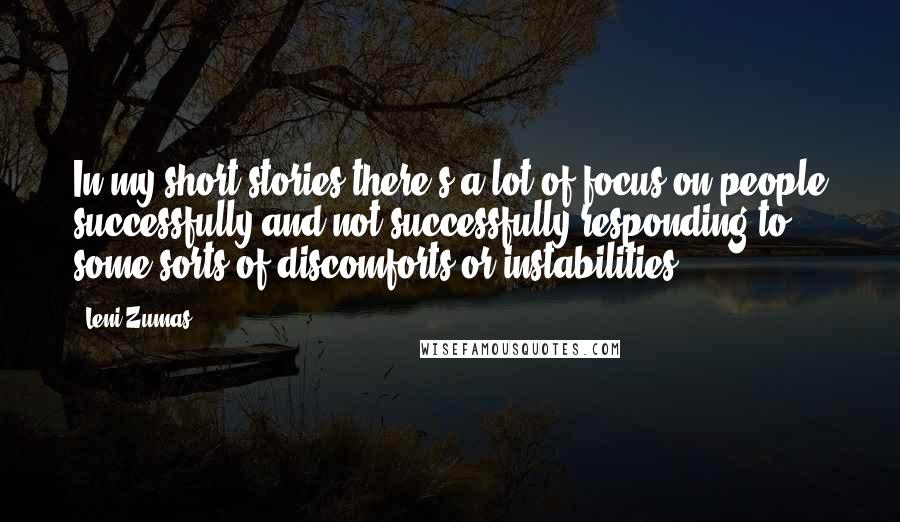 Leni Zumas Quotes: In my short stories there's a lot of focus on people successfully and not successfully responding to some sorts of discomforts or instabilities.