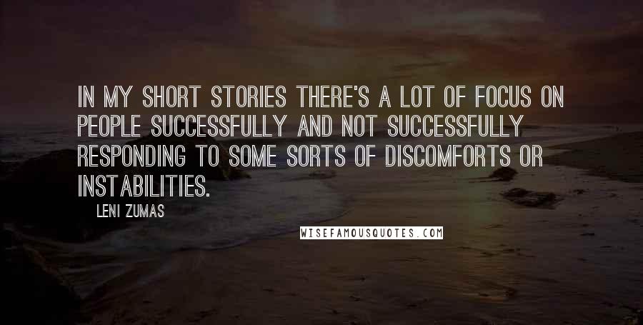 Leni Zumas Quotes: In my short stories there's a lot of focus on people successfully and not successfully responding to some sorts of discomforts or instabilities.