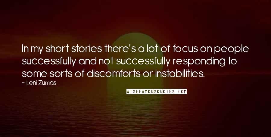 Leni Zumas Quotes: In my short stories there's a lot of focus on people successfully and not successfully responding to some sorts of discomforts or instabilities.