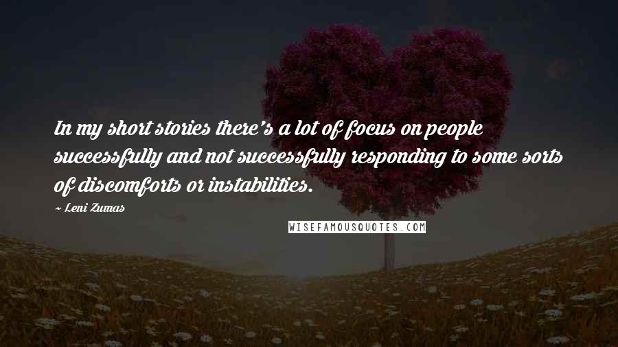 Leni Zumas Quotes: In my short stories there's a lot of focus on people successfully and not successfully responding to some sorts of discomforts or instabilities.