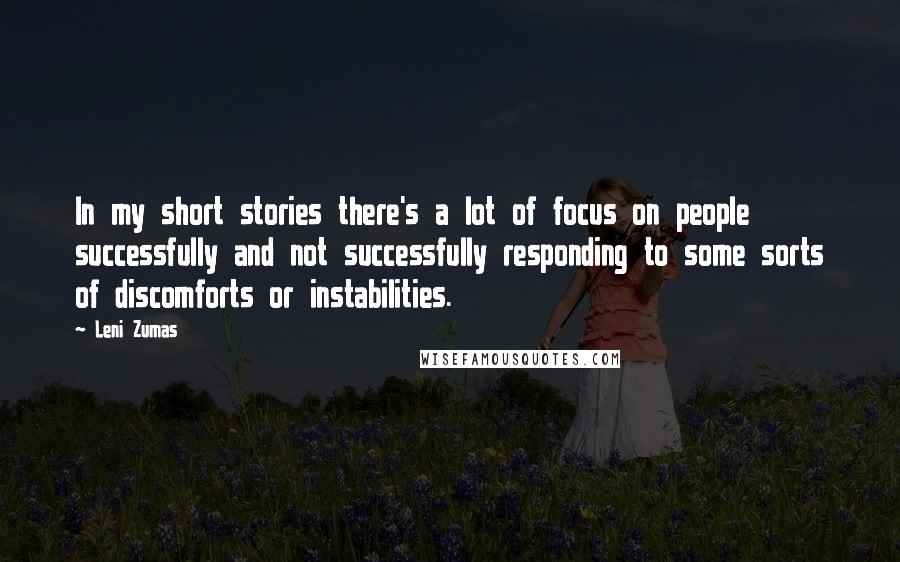 Leni Zumas Quotes: In my short stories there's a lot of focus on people successfully and not successfully responding to some sorts of discomforts or instabilities.