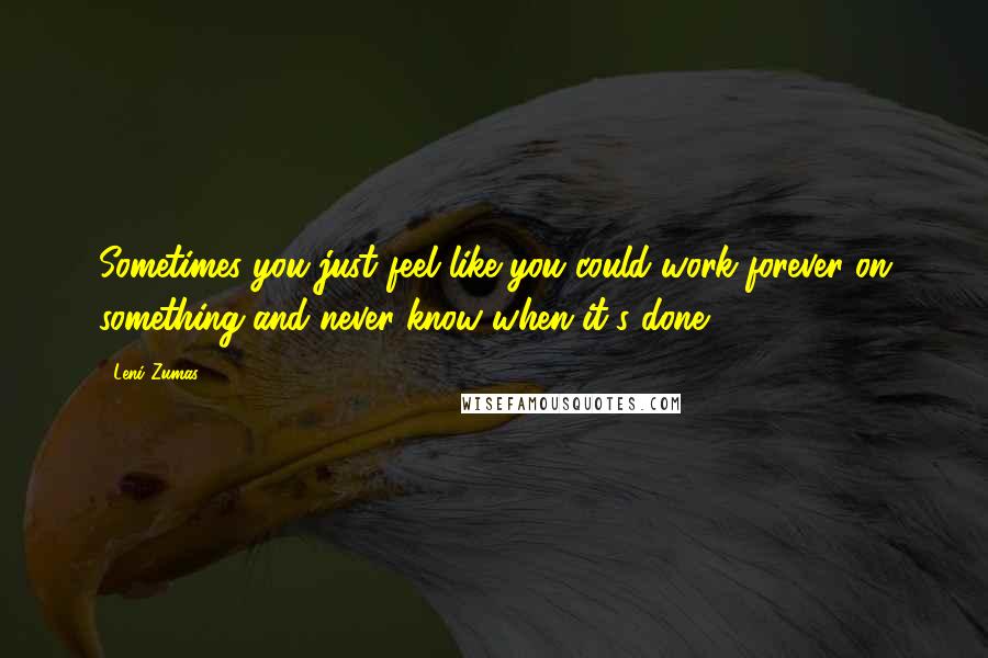 Leni Zumas Quotes: Sometimes you just feel like you could work forever on something and never know when it's done.