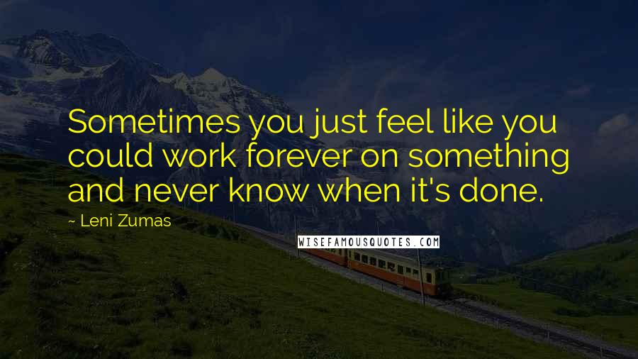 Leni Zumas Quotes: Sometimes you just feel like you could work forever on something and never know when it's done.