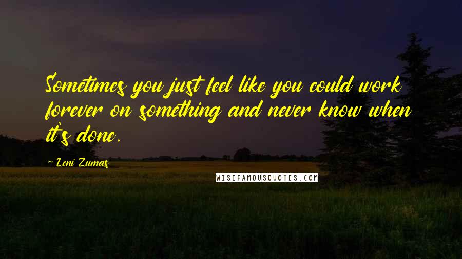 Leni Zumas Quotes: Sometimes you just feel like you could work forever on something and never know when it's done.