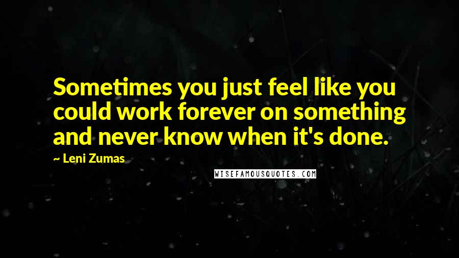 Leni Zumas Quotes: Sometimes you just feel like you could work forever on something and never know when it's done.